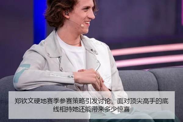 郑钦文硬地赛季参赛策略引发讨论，面对顶尖高手的底线相持她还能带来多少惊喜